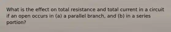 What is the effect on total resistance and total current in a circuit if an open occurs in (a) a parallel branch, and (b) in a series portion?