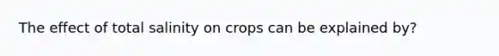 The effect of total salinity on crops can be explained by?