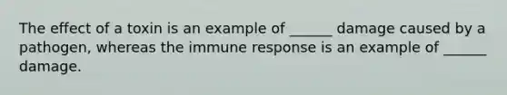 The effect of a toxin is an example of ______ damage caused by a pathogen, whereas the immune response is an example of ______ damage.