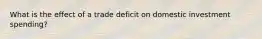 What is the effect of a trade deficit on domestic investment spending?