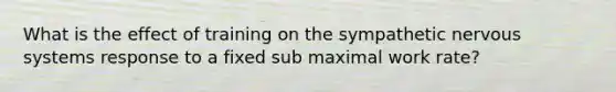 What is the effect of training on the sympathetic nervous systems response to a fixed sub maximal work rate?