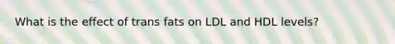 What is the effect of trans fats on LDL and HDL levels?