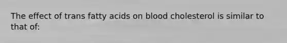 The effect of trans fatty acids on blood cholesterol is similar to that of: