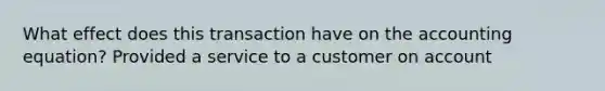 What effect does this transaction have on the accounting equation? Provided a service to a customer on account