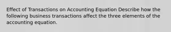 Effect of Transactions on Accounting Equation Describe how the following business transactions affect the three elements of the accounting equation.