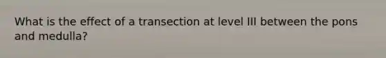 What is the effect of a transection at level III between the pons and medulla?