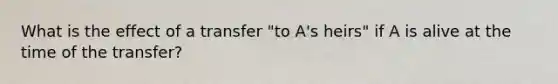 What is the effect of a transfer "to A's heirs" if A is alive at the time of the transfer?