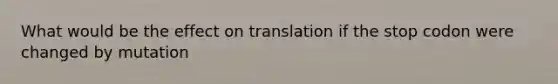 What would be the effect on translation if the stop codon were changed by mutation