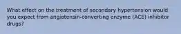 What effect on the treatment of secondary hypertension would you expect from angiotensin-converting enzyme (ACE) inhibitor drugs?