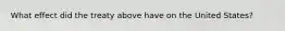 What effect did the treaty above have on the United States?