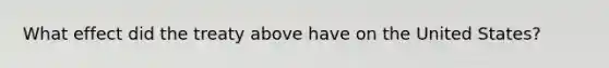 What effect did the treaty above have on the United States?