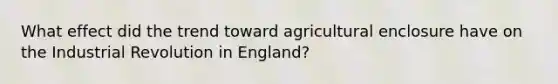 What effect did the trend toward agricultural enclosure have on the Industrial Revolution in England?