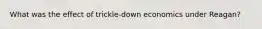 What was the effect of trickle-down economics under Reagan?