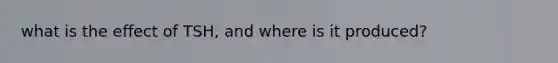 what is the effect of TSH, and where is it produced?