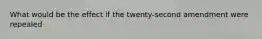What would be the effect if the twenty-second amendment were repealed