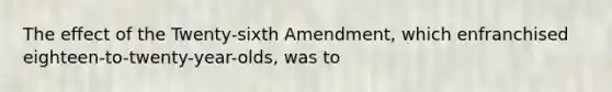 The effect of the Twenty-sixth Amendment, which enfranchised eighteen-to-twenty-year-olds, was to