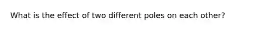 What is the effect of two different poles on each other?