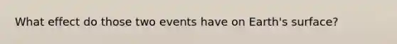 What effect do those two events have on Earth's surface?