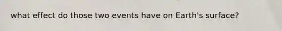 what effect do those two events have on Earth's surface?