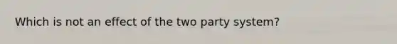 Which is not an effect of the two party system?