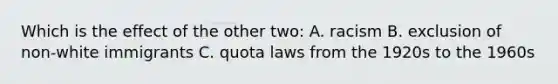 Which is the effect of the other two: A. racism B. exclusion of non-white immigrants C. quota laws from the 1920s to the 1960s