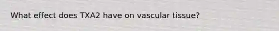 What effect does TXA2 have on vascular tissue?