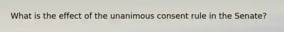 What is the effect of the unanimous consent rule in the Senate?