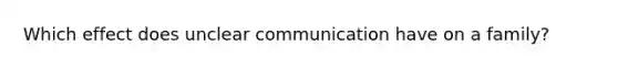 Which effect does unclear communication have on a family?