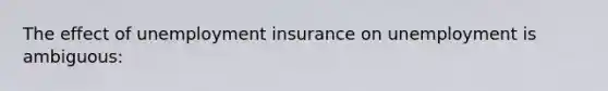 The effect of unemployment insurance on unemployment is ambiguous: