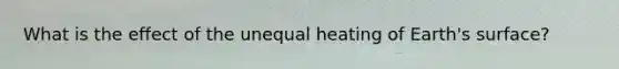 What is the effect of the unequal heating of Earth's surface?