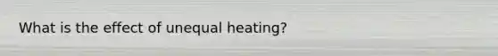 What is the effect of unequal heating?