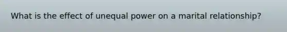 What is the effect of <a href='https://www.questionai.com/knowledge/kO7b4VW7cp-unequal-power' class='anchor-knowledge'>unequal power</a> on a marital relationship?