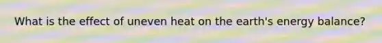 What is the effect of uneven heat on the earth's energy balance?