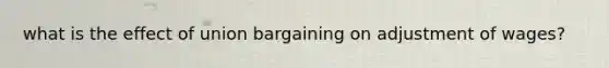 what is the effect of union bargaining on adjustment of wages?