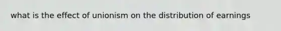 what is the effect of unionism on the distribution of earnings