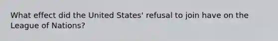 What effect did the United States' refusal to join have on the League of Nations?