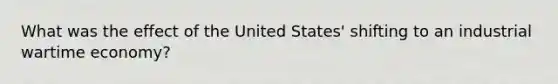 What was the effect of the United States' shifting to an industrial wartime economy?
