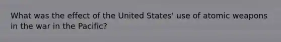What was the effect of the United States' use of atomic weapons in the war in the Pacific?