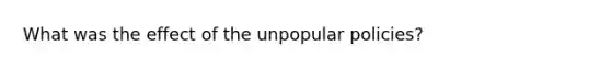 What was the effect of the unpopular policies?