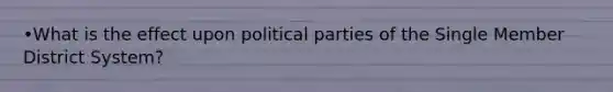 •What is the effect upon political parties of the Single Member District System?