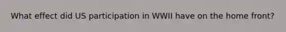What effect did US participation in WWII have on the home front?