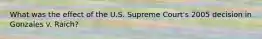 What was the effect of the U.S. Supreme Court's 2005 decision in Gonzales v. Raich?