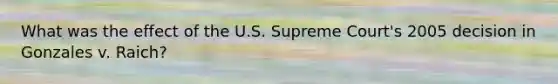 What was the effect of the U.S. Supreme Court's 2005 decision in Gonzales v. Raich?