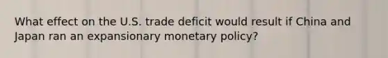 What effect on the U.S. trade deficit would result if China and Japan ran an expansionary <a href='https://www.questionai.com/knowledge/kEE0G7Llsx-monetary-policy' class='anchor-knowledge'>monetary policy</a>?