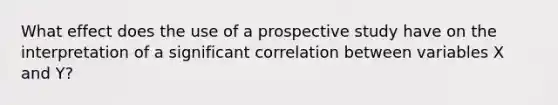 What effect does the use of a prospective study have on the interpretation of a significant correlation between variables X and Y?