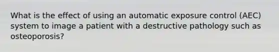 What is the effect of using an automatic exposure control (AEC) system to image a patient with a destructive pathology such as osteoporosis?