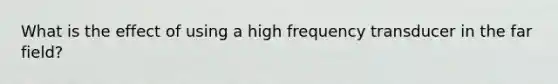 What is the effect of using a high frequency transducer in the far field?