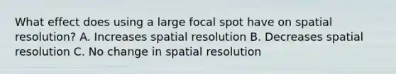 What effect does using a large focal spot have on spatial resolution? A. Increases spatial resolution B. Decreases spatial resolution C. No change in spatial resolution