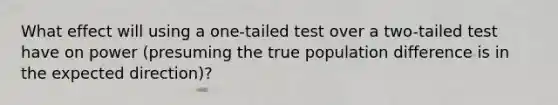 What effect will using a one-tailed test over a two-tailed test have on power (presuming the true population difference is in the expected direction)?