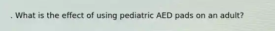 . What is the effect of using pediatric AED pads on an adult?